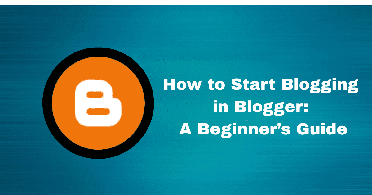 How to Start Blogging in Blogger: A Beginner’s Guide