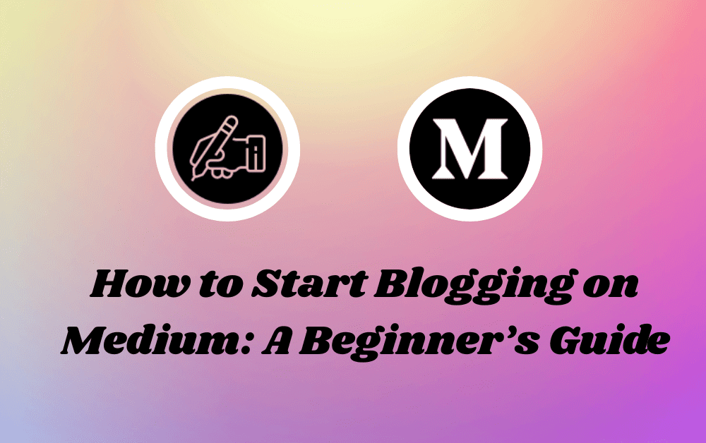 How to Start Blogging on Medium: A Beginner’s Guide