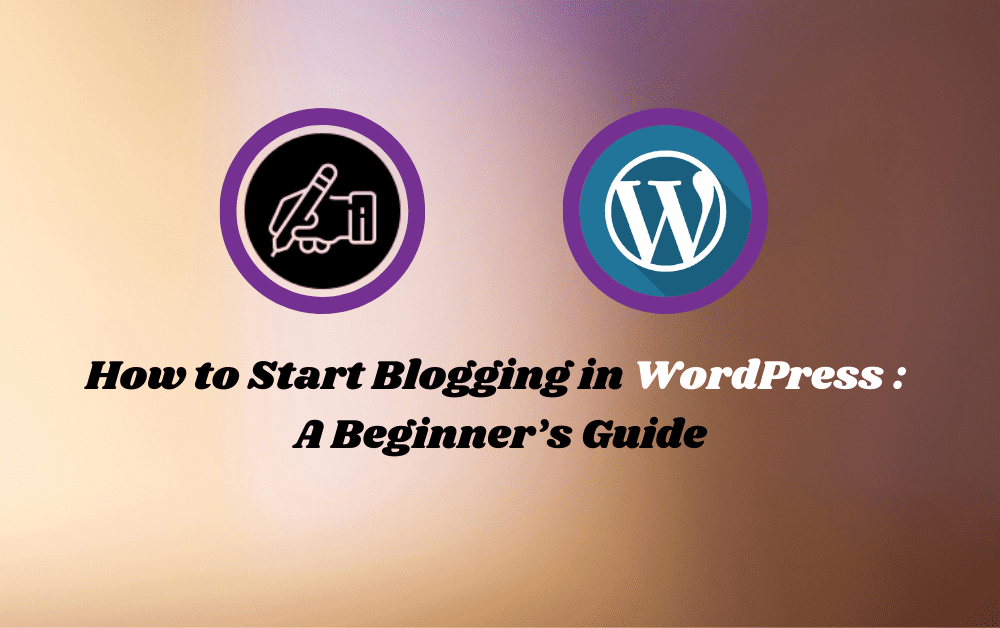 How to Start Blogging in WordPress : A Beginner’s Guide