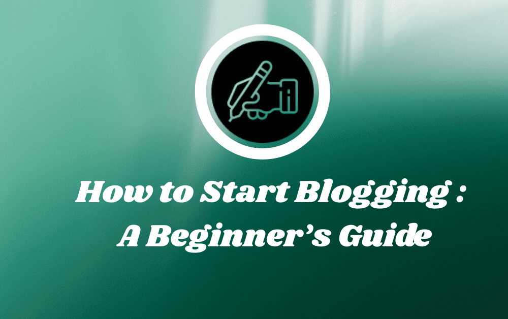 How to Start Blogging : A Beginner’s Guide